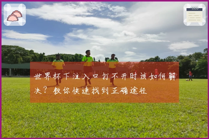 世界杯下注入口打不开时该如何解决？教你快速找到正确途径