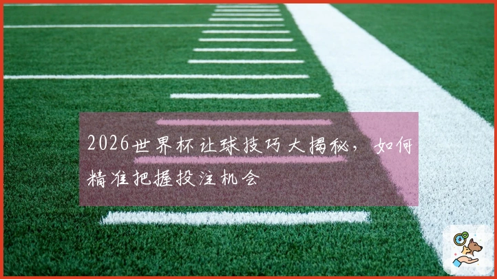2026世界杯让球技巧大揭秘，如何精准把握投注机会