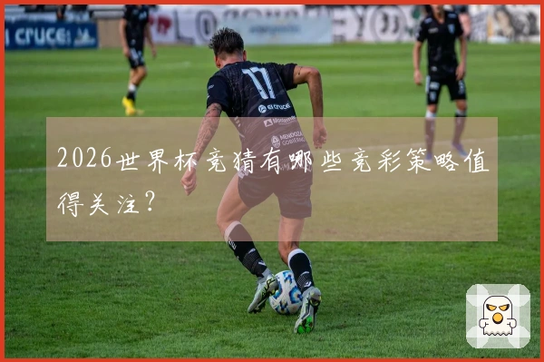 2026世界杯竞猜有哪些竞彩策略值得关注？
