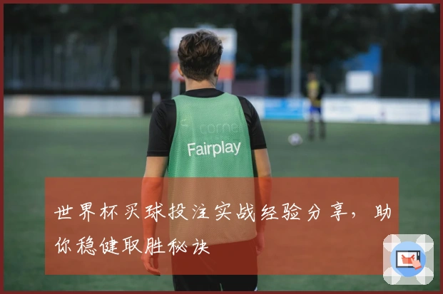 世界杯买球投注实战经验分享，助你稳健取胜秘诀