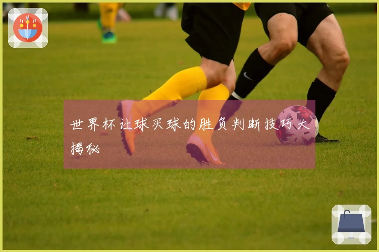 世界杯让球买球的胜负判断技巧大揭秘
