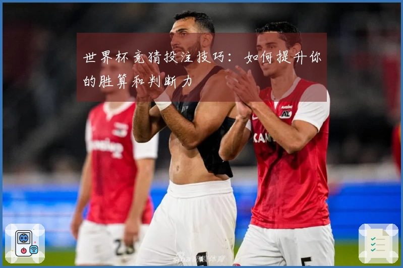 世界杯竞猜投注技巧:如何提升你的胜算和判断力