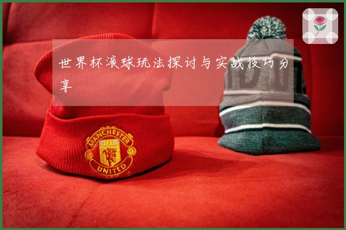 世界杯滚球玩法探讨与实战技巧分享