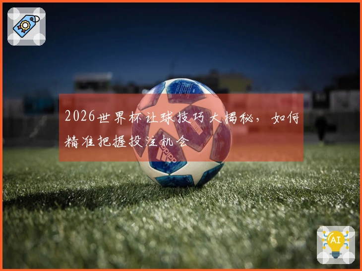 2026世界杯让球技巧大揭秘，如何精准把握投注机会