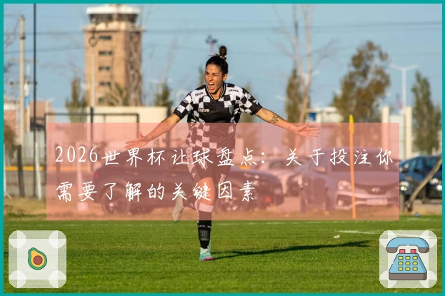 2026世界杯让球盘点：关于投注你需要了解的关键因素